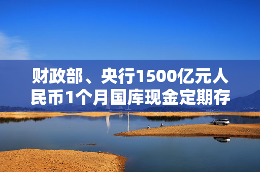 财政部、央行1500亿元人民币1个月国库现金定期存款定于3月10日招投标