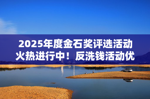 2025年度金石奖评选活动火热进行中！反洗钱活动优秀案例待您申报→