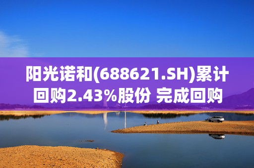 阳光诺和(688621.SH)累计回购2.43%股份 完成回购