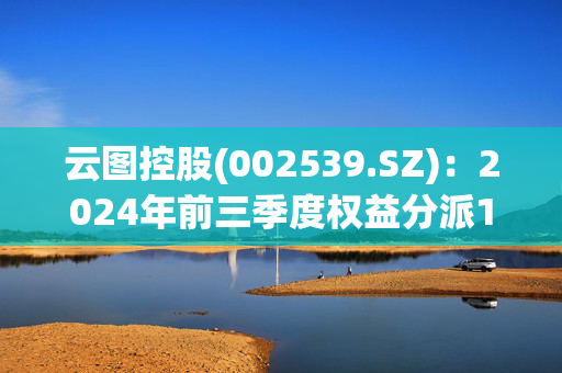 云图控股(002539.SZ)：2024年前三季度权益分派10派1元 股权登记日3月12日