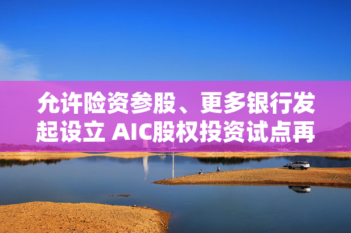 允许险资参股、更多银行发起设立 AIC股权投资试点再扩围