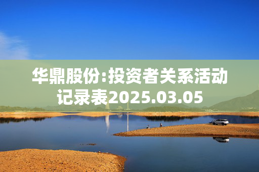 华鼎股份:投资者关系活动记录表2025.03.05