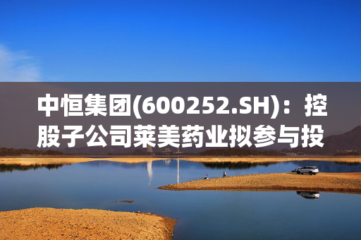 中恒集团(600252.SH)：控股子公司莱美药业拟参与投资广东东纳协同产业投资合伙企业（有限合伙）