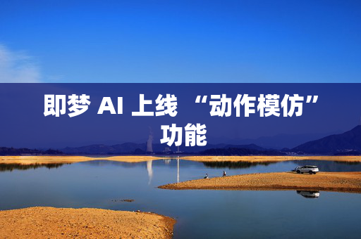 即梦 AI 上线 “动作模仿” 功能