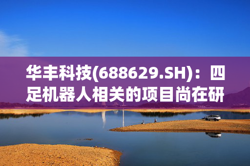 华丰科技(688629.SH)：四足机器人相关的项目尚在研发过程中