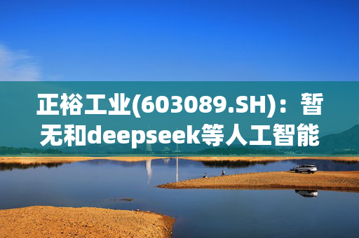 正裕工业(603089.SH)：暂无和deepseek等人工智能开展合作