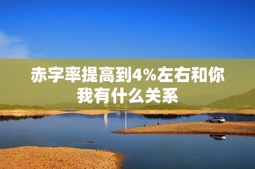 赤字率提高到4%左右和你我有什么关系