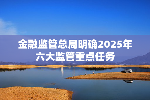 金融监管总局明确2025年六大监管重点任务