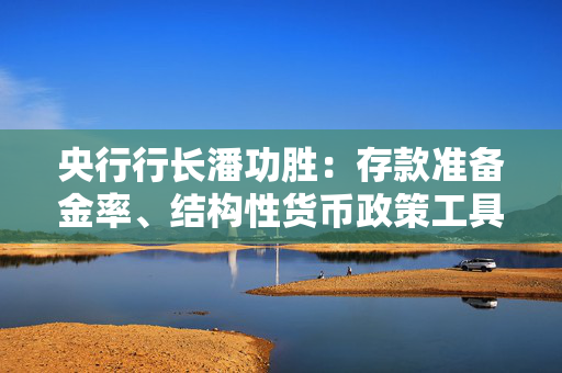 央行行长潘功胜：存款准备金率、结构性货币政策工具利率有下行空间