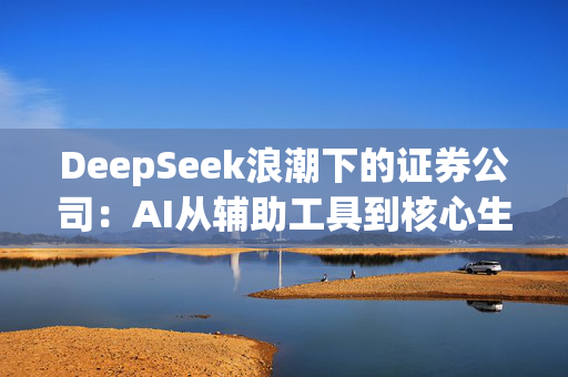 DeepSeek浪潮下的证券公司：AI从辅助工具到核心生产力 技术壁垒催生马太效应