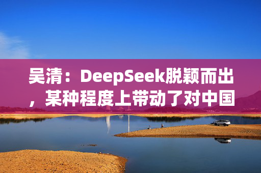 吴清：DeepSeek脱颖而出，某种程度上带动了对中国资产价值的重估