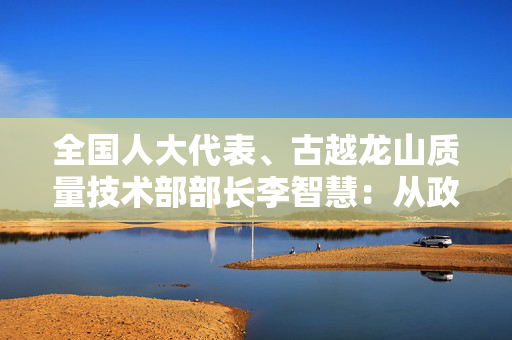 全国人大代表、古越龙山质量技术部部长李智慧：从政策上支持黄酒等历史经典产业发展