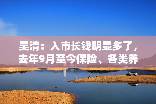 吴清：入市长钱明显多了，去年9月至今保险、各类养老金净买入A股约2900亿