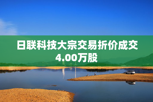 日联科技大宗交易折价成交4.00万股