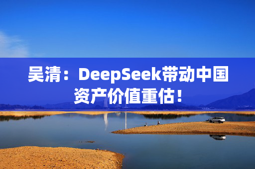 吴清：DeepSeek带动中国资产价值重估！