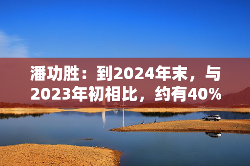 潘功胜：到2024年末，与2023年初相比，约有40%的融资平台通过市场化转型等方式退出了融资平台的序列