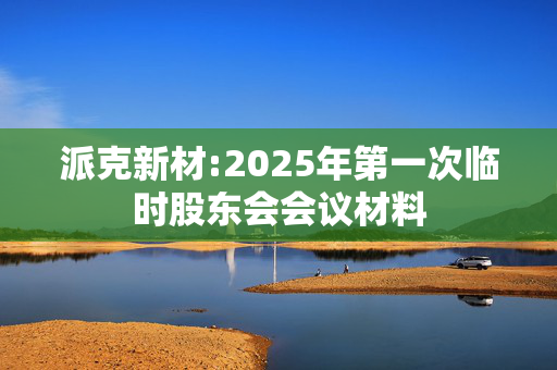 派克新材:2025年第一次临时股东会会议材料