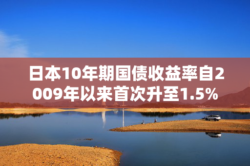 日本10年期国债收益率自2009年以来首次升至1.5%