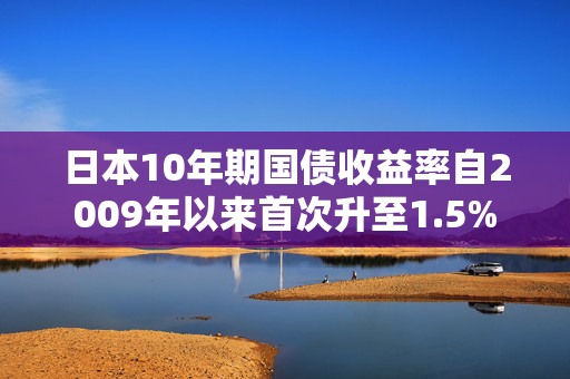 日本10年期国债收益率自2009年以来首次升至1.5%