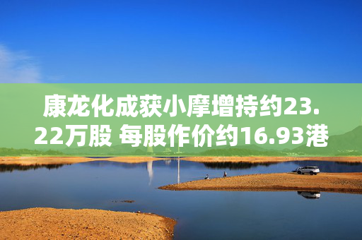 康龙化成获小摩增持约23.22万股 每股作价约16.93港元