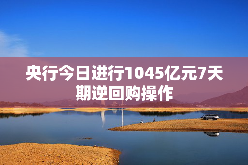 央行今日进行1045亿元7天期逆回购操作