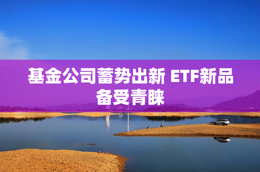 基金公司蓄势出新 ETF新品备受青睐