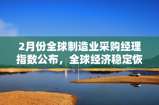 2月份全球制造业采购经理指数公布，全球经济稳定恢复