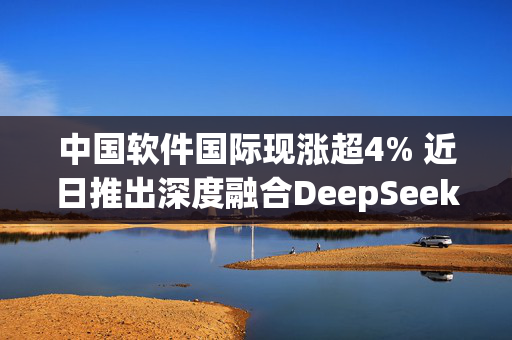 中国软件国际现涨超4% 近日推出深度融合DeepSeek的Lumi智能体开发平台