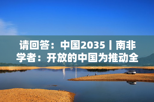 请回答：中国2035丨南非学者：开放的中国为推动全球南方经济增长发挥建设性作用