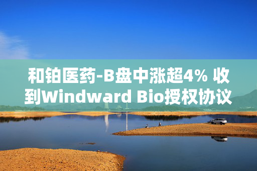 和铂医药-B盘中涨超4% 收到Windward Bio授权协议首付款