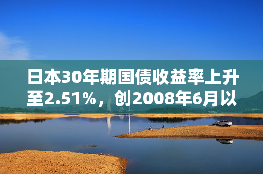 日本30年期国债收益率上升至2.51%，创2008年6月以来新高