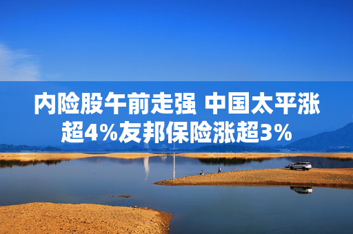 内险股午前走强 中国太平涨超4%友邦保险涨超3%