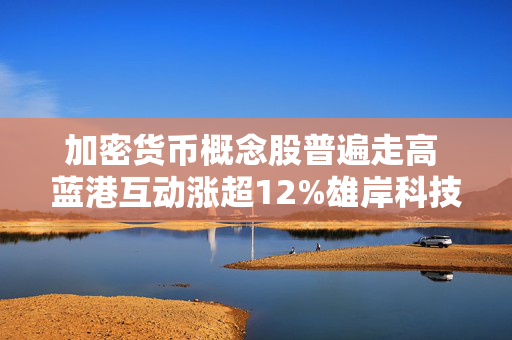 加密货币概念股普遍走高 蓝港互动涨超12%雄岸科技涨超7%