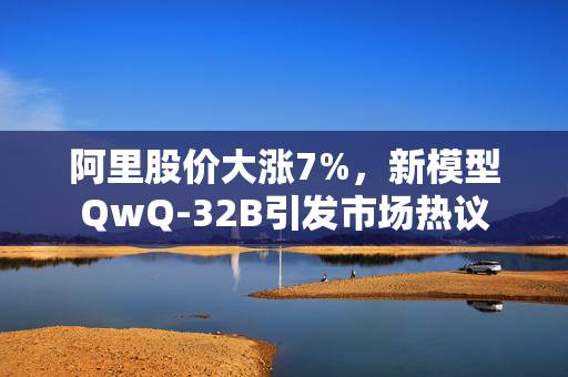 阿里股价大涨7%，新模型QwQ-32B引发市场热议