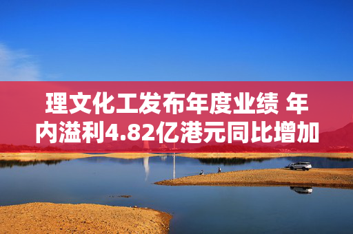 理文化工发布年度业绩 年内溢利4.82亿港元同比增加20.37%