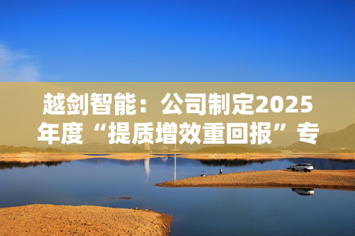 越剑智能：公司制定2025年度“提质增效重回报”专项行动方案