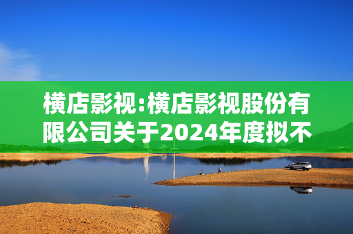 横店影视:横店影视股份有限公司关于2024年度拟不进行利润分配的公告