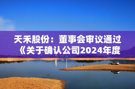 天禾股份：董事会审议通过《关于确认公司2024年度日常关联交易和预计2025年度日常关联交易额度的议案》