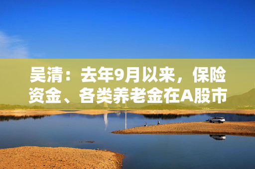 吴清：去年9月以来，保险资金、各类养老金在A股市场净买入约2900亿元