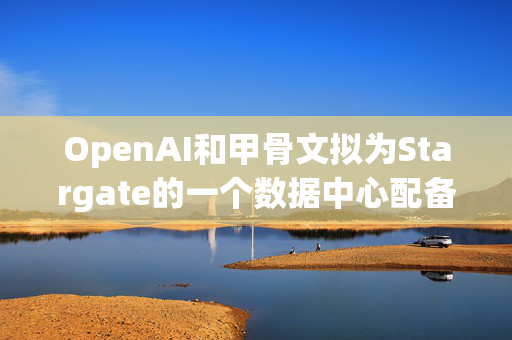 OpenAI和甲骨文拟为Stargate的一个数据中心配备数十亿美元英伟达芯片