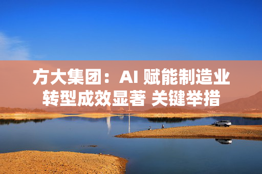 方大集团：AI 赋能制造业转型成效显著 关键举措