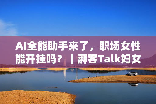 AI全能助手来了，职场女性能开挂吗？｜湃客Talk妇女节特辑