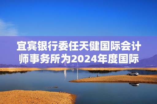 宜宾银行委任天健国际会计师事务所为2024年度国际核数师