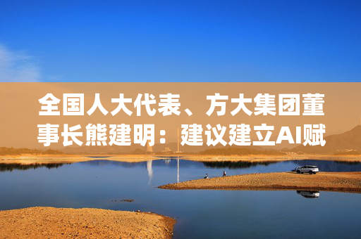 全国人大代表、方大集团董事长熊建明：建议建立AI赋能传统制造业培训基地