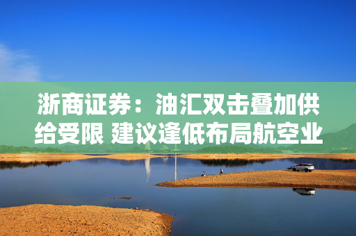 浙商证券：油汇双击叠加供给受限 建议逢低布局航空业