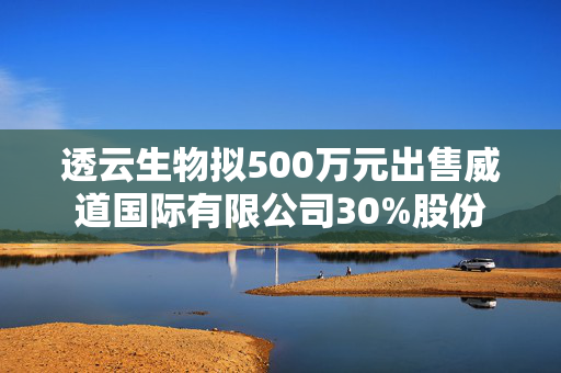 透云生物拟500万元出售威道国际有限公司30%股份