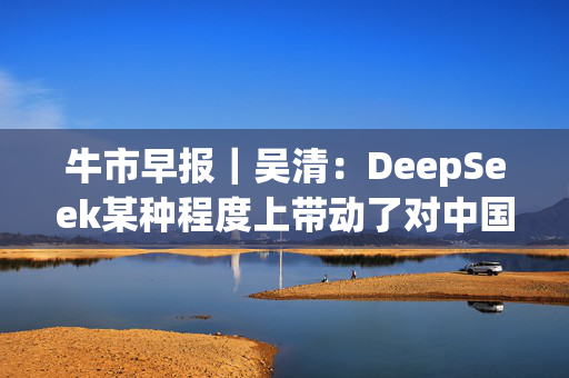 牛市早报｜吴清：DeepSeek某种程度上带动了对中国资产价值的重估