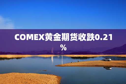 COMEX黄金期货收跌0.21%