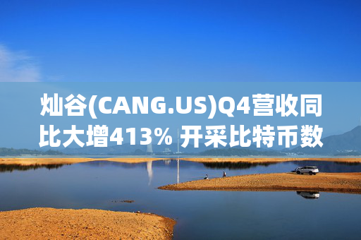 灿谷(CANG.US)Q4营收同比大增413% 开采比特币数量933.8枚