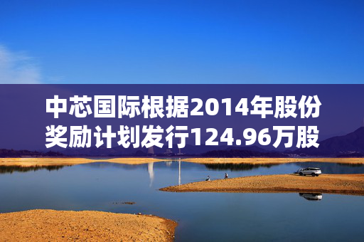 中芯国际根据2014年股份奖励计划发行124.96万股